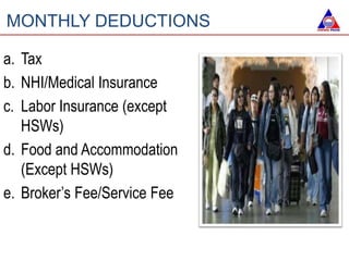a. Tax
b. NHI/Medical Insurance
c. Labor Insurance (except
HSWs)
d. Food and Accommodation
(Except HSWs)
e. Broker’s Fee/Service Fee
MONTHLY DEDUCTIONS
 