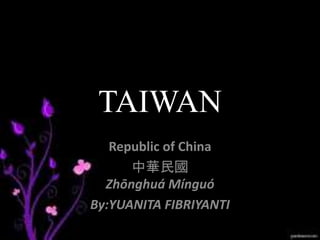 TAIWAN
Republic of China
中華民國
Zhōnghuá Mínguó
By:YUANITA FIBRIYANTI
 