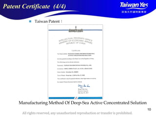 版權所有 翻印必究
All rights reserved, any unauthorized reproduction or transfer is prohibited.
10
Patent Certificate (4/4)
 Taiwan Patent：
Manufacturing Method Of Deep-Sea Active Concentrated Solution
 