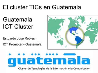El cluster TICs en Guatemala
Guatemala
ICT Cluster
Estuardo Jose Robles
ICT Promoter - Guatemala

 