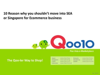 Copyright (C) Giosis Pte. Ltd. All Rights Reserved.
The Qoo-ler Way to Shop!
10 Reason why you shouldn’t move into SEA
or Singapore for Ecommerce business
Ver. 2015
 