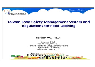 http://www.fda.gov.tw
11
Taiwan Food Safety Management System and
Regulations for Food Labeling
Hsi Wen Wu, Ph.D.
Section Chief
Food Safety Division
Taiwan Food and Drug Administration
Department of Health,
Executive Yuan, R.O.C.
 