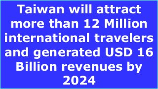 Taiwan will attract
more than 12 Million
international travelers
and generated USD 16
Billion revenues by
2024
 