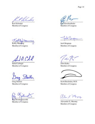 Page 14
Kurt Schrader
Memberof Congress
Guy Reschenthaler
Member of Congress
Kathy Manning
Memberof Congress
Jack Bergman
Member of Congress
Salud Carbajal
Member of Congress
Greg Stanton
Memberof Congress
John Katko
Member of Congress
Scott DesJarlais, M.D.
Member of Congress
Alexander X. Mooney
Member of Congress
Raja Krishnamoorthi
Member of Congress
 