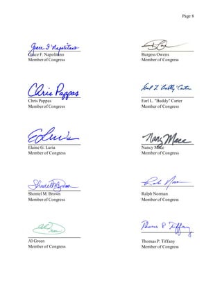 Page 8
Grace F. Napolitano
Memberof Congress
Burgess Owens
Member of Congress
Chris Pappas
Memberof Congress
Earl L. "Buddy" Carter
Member of Congress
Elaine G. Luria
Member of Congress
Nancy Mace
Member of Congress
Shontel M. Brown
Memberof Congress
Ralph Norman
Member of Congress
Al Green
Member of Congress
Thomas P. Tiffany
Member of Congress
 