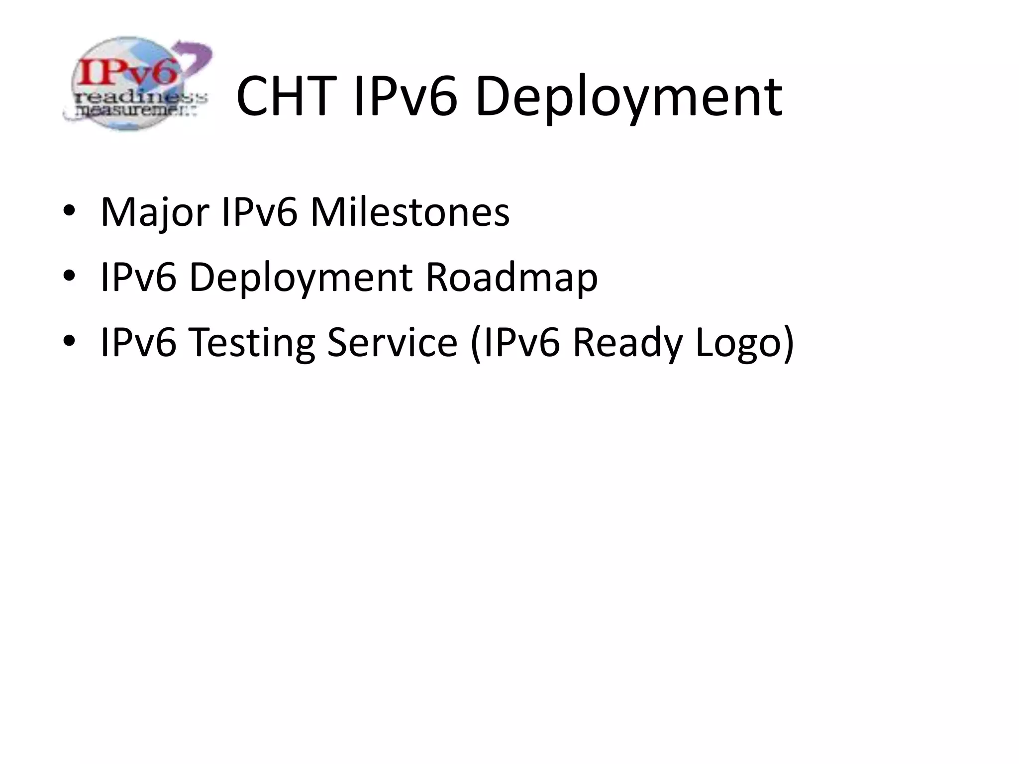 CHT IPv6 Deployment
• Major IPv6 Milestones
• IPv6 Deployment Roadmap
• IPv6 Testing Service (IPv6 Ready Logo)
 