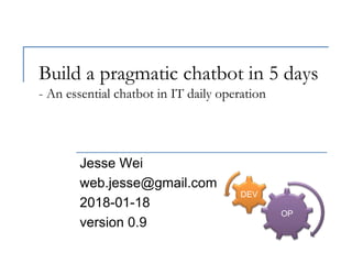 Build a pragmatic chatbot in 5 days
- An essential chatbot in IT daily operation
Jesse Wei
web.jesse@gmail.com
2018-01-18
version 0.9
OP
DEV
 