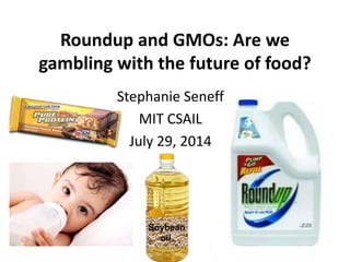 Roundup and GMOs: Are we 
gambling with the future of food? 
Stephanie Seneff 
MIT CSAIL 
July 29, 2014 
 