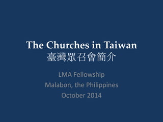 The Churches in Taiwan 
臺灣眾召會簡介 
LMA Fellowship 
Malabon, the Philippines 
October 2014 
 