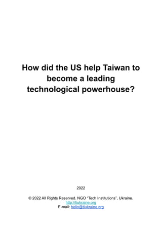 How did the US help Taiwan to
become a leading
technological powerhouse?
2022
© 2022 All Rights Reserved. NGO “Tech Institutions”, Ukraine.
http://tiukraine.org
E-mail: hello@tiukraine.org
 