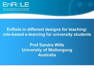EnRole in different designs for teaching:  role-based e-learning for university students    Prof Sandra Wills University of Wollongong Australia 
