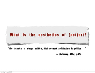 What is the aesthetics of (net)art?
“the technical is always political, that network architecture is politics ”
                 -- Galloway: 2004, p.254
Tuesday, 4 June 2013
 