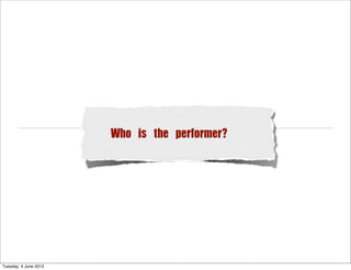 Who is the performer?
Tuesday, 4 June 2013
 