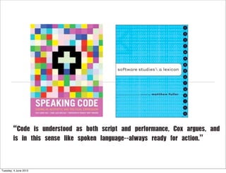“Code is understood as both script and performance, Cox argues, and
is in this sense like spoken language--always ready for action.”
Tuesday, 4 June 2013
 