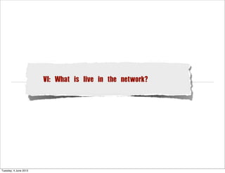 VI: What is live in the network?
Tuesday, 4 June 2013
 