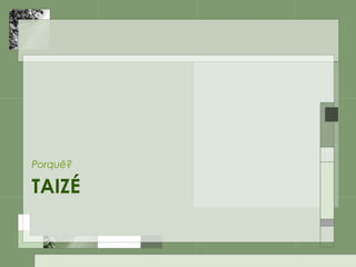 TAIZÉ
Porquê?
 