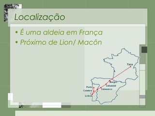 Localização
• É uma aldeia em França
• Próximo de Lion/ Macôn
 