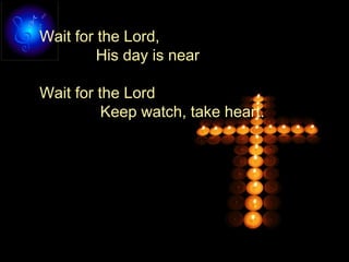Wait for the Lord,
His day is near
Wait for the Lord
Keep watch, take heart.
 