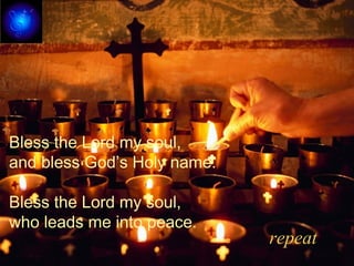 Bless the Lord my soul,
and bless God’s Holy name.
Bless the Lord my soul,
who leads me into peace.
repeat
 
