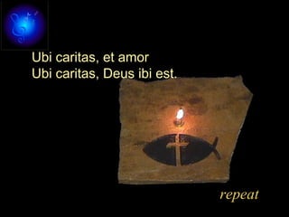 Ubi caritas, et amor
Ubi caritas, Deus ibi est.
repeat
 