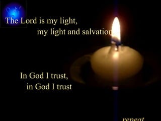 The Lord is my light,
my light and salvation.
In God I trust,
in God I trust
 