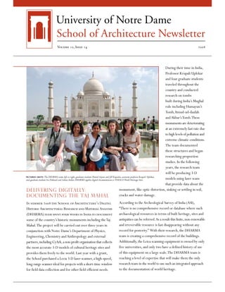 Volume 10, Issue 14                                                                                                                2008




                                                                                                                                       During their time in India,
                                                                                                                                       Professor Krupali Uplekar
                                                                                                                                       and four graduate students
                                                                                                                                       traveled throughout the
                                                                                                                                       country and conducted
                                                                                                                                       research on tombs
                                                                                                                                       built during India’s Mughal
                                                                                                                                       rule including Humayun’s
                                                                                                                                       Tomb, Itmud-ud-daulah
                                                                                                                                       and Akbar’s Tomb. These
                                                                                                                                       monuments are deteriorating
                                                                                                                                       at an extremely fast rate due
                                                                                                                                       to high levels of pollution and
                                                                                                                                       extreme climatic conditions.
                                                                                                                                       The team documented
                                                                                                                                       these structures and began
                                                                                                                                       researching proportion
                                                                                                                                       studies. In the following
                                                                                                                                       years, the research team
                                                                                                                                       will be producing 3-D
Pictured aBOVE: The DHARMA team, left to right, graduate students Daniel Aijian and Jill Kapadia, assistant professor Krupali Uplekar,
and graduate students Iva Dokonal and Selena Anders. DHARMA applies digital documentation to UNESCO World Heritage Sites.              models using laser scans
                                                                                                                                       that provide data about the
Delivering Digitally:                                                                           monument, like optic distortion, sinking or settling in soil,
Documenting the Taj Mahal                                                                       cracks and water damage.

In summer 2008 the School of Architecture’s Digital                                   According to the Archeological Survey of India (ASI),
Historic Architectural Research and Material Analysis                                 “There is no comprehensive record or database where such
(DHARMA) team spent four weeks in India to document                                   archaeological resources in terms of built heritage, sites and
some of the country’s historic monuments including the Taj                            antiquities can be referred. As a result this finite, non-renewable
Mahal. The project will be carried out over three years in                            and irreversible resource is fast disappearing without any
conjunction with Notre Dame’s Department of Physics,                                  record for posterity.” With their research, the DHARMA
Engineering, Chemistry and Anthropology and external                                  team is creating a comprehensive record of the buildings.
partners, including CyArk, a non-profit organization that collects                    Additionally, the Leica scanning equipment is owned by only
the most accurate 3-D models of cultural heritage sites and                           five universities, and only two have a defined history of use
provides them freely to the world. Last year with a grant,                            of this equipment on a large scale. The DHARMA team is
the School purchased a Lecia 3-D laser scanner, a high-speed,                         reaching a level of expertise that will make them the only
long-range scanner ideal for projects with a short-time window                        research team in the world to use such an integrated approach
for field data collection and for other field-efficient needs.                        to the documentation of world heritage.
 