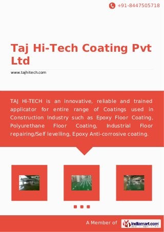 +91-8447505718
A Member of
Taj Hi-Tech Coating Pvt
Ltd
www.tajhitech.com
TAJ Hi-TECH is an innovative, reliable and trained
applicator for entire range of Coatings used in
Construction Industry such as Epoxy Floor Coating,
Polyurethane Floor Coating, Industrial Floor
repairing/Self levelling, Epoxy Anti-corrosive coating.
 