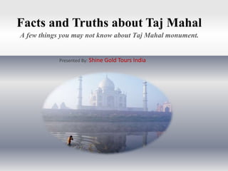 Facts and Truths about Taj Mahal
A few things you may not know about Taj Mahal monument.
Presented By: Shine Gold Tours India
 