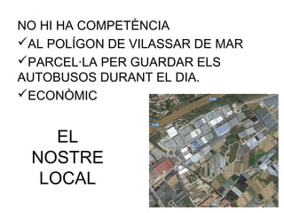EL
NOSTRE
LOCAL
NO HI HA COMPETÈNCIA
AL POLÍGON DE VILASSAR DE MAR
PARCEL·LA PER GUARDAR ELS
AUTOBUSOS DURANT EL DIA.
ECONÒMIC
 