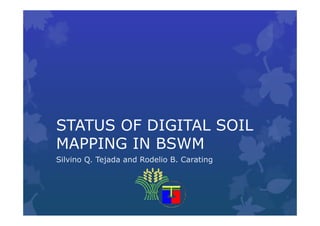 STATUS OF DIGITAL SOIL
MAPPING IN BSWMMAPPING IN BSWM
Silvino Q. Tejada and Rodelio B. Carating
 