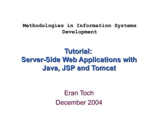 Tutorial:  Server-Side Web Applications with Java, JSP and Tomcat Eran Toch December 2004 Methodologies in Information Systems Development 