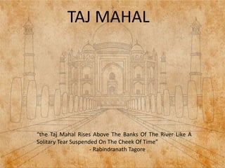 TAJ MAHAL
“the Taj Mahal Rises Above The Banks Of The River Like A
Solitary Tear Suspended On The Cheek Of Time”
- Rabindranath Tagore
 
