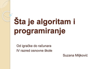 Šta je algoritam i
programiranje
Od igračke do računara
IV razred osnovne škole
Suzana Miljković
 