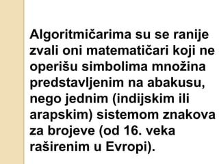 Algoritmičarima su se ranije
zvali oni matematičari koji ne
operišu simbolima množina
predstavljenim na abakusu,
nego jednim (indijskim ili
arapskim) sistemom znakova
za brojeve (od 16. veka
raširenim u Evropi).
 