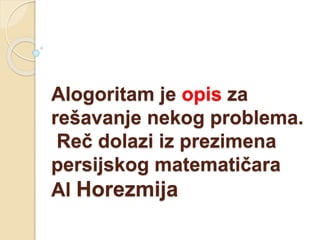 Alogoritam je opis za
rešavanje nekog problema.
Reč dolazi iz prezimena
persijskog matematičara
Al Horezmija
 