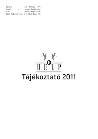 Telefon       -       +36 - 20 / 213 - 6976
Email         -        info@e-helpkft.com
Web           -         www.e-helpkft.com
1106. Budapest, Fehér út 1. A lph. 2 em. 246




                    Tájékoztató 2011
 