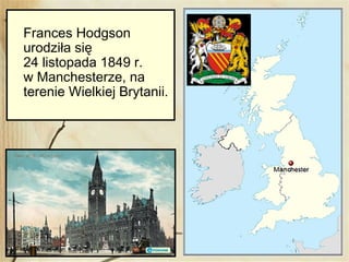 Frances Hodgson
urodziła się
24 listopada 1849 r.
w Manchesterze, na
terenie Wielkiej Brytanii.
 
