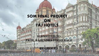 SOM FINAL PROJECT
ON
TAJ HOTELS
SUBMITTED TO
PROF. RAJENDRA TODALBAGI
BY GROUP 3
 