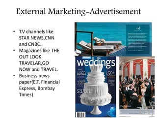 External Marketing-Advertisement 
• T.V channels like 
STAR NEWS,CNN 
and CNBC. 
• Magazines like THE 
OUT LOOK 
TRAVELAR,GO 
NOW and TRAVEL. 
• Business news 
paper(E.T, Financial 
Express, Bombay 
Times) 
 