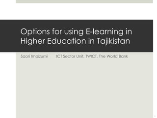 Options for using E-learning in
Higher Education in Tajikistan
Saori Imaizumi

ICT Sector Unit, TWICT, The World Bank

1

 