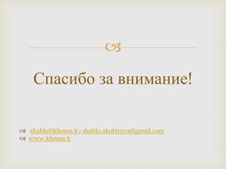 
 shahlo@khoma.tj ; shahlo.akobirova@gmail.com
 www.khoma.tj
Спасибо за внимание!
 