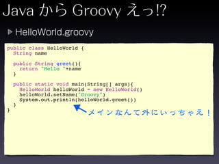 public class HelloWorld {
  String name

    public String greet(){
      return "Hello "+name
    }

    public static void main(String[] args){
      HelloWorld helloWorld = new HelloWorld()
      helloWorld.setName("Groovy")
      System.out.println(helloWorld.greet())
    }
}
 