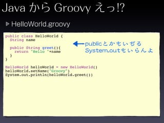 public class HelloWorld {
  String name

    public String greet(){
      return "Hello "+name
    }
}

HelloWorld helloWorld = new HelloWorld()
helloWorld.setName("Groovy")
System.out.println(helloWorld.greet())
 