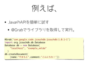 @Grab('com.google.code.jcouchdb:jcouchdb:1.0.1-1')
import org.jcouchdb.db.Database
Database db = new Database(
    "localhost", "example_xmldo"
  )
db.createDocument(
    [name:'       ',comment:'          '])
 