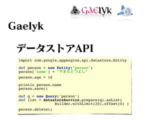 import com.google.appengine.api.datastore.Entity

def person = new Entity("person")
person['name'] = "            "
person.age = 18

println person.name
person.save()

def q = new Query('person')
def list = datastoreService.prepare(q).asList(
                Builder.withLimit(20).offset(0) )
person.delete()
 