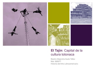 El Tajin: Capital de la cultura totonaca  Beatriz Alejandra Asato Tellez Mat: 888977 Historia del Arte Latinoamericano 