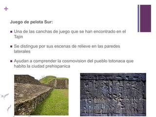 Juego de pelota Sur:Una de las canchas de juego que se han encontrado en el TajinSe distingue por sus escenas de relieve en las paredes lateralesAyudan a comprender la cosmovision del pueblo totonaca que habito la ciudad prehispanica