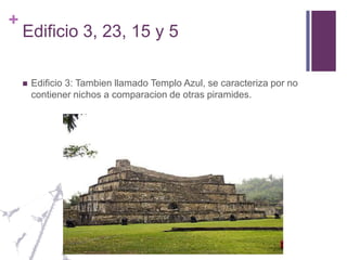 Edificio 3, 23, 15 y 5Edificio 3: Tambien llamado Templo Azul, se caracteriza por no contiener nichos a comparacion de otras piramides.