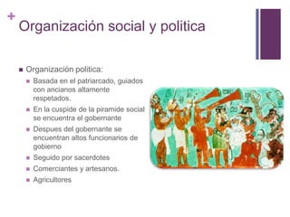 Organización social y politicaOrganización politica:Basada en el patriarcado, guiados con ancianos altamente respetados.En la cuspide de la piramide social se encuentra el gobernanteDespues del gobernante se encuentran altos funcionarios de gobiernoSeguido por sacerdotesComerciantes y artesanos.Agricultores