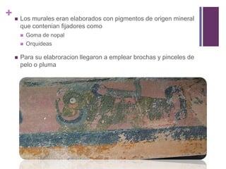 Los murales eran elaborados con pigmentos de origen mineral que contenian fijadores comoGoma de nopalOrquideasPara su elabroracion llegaron a emplear brochas y pinceles de pelo o pluma